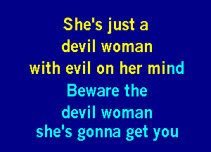 She's just a
devil woman
with evil on her mind

Beware the

devil woman
she's gonna get you