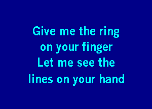 Give me the ring
on your finger

Let me see the
lines on your hand