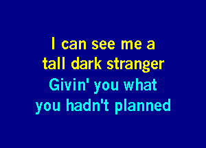 I can see me a
tall dark stranger

Givin' you what
you hadn't planned