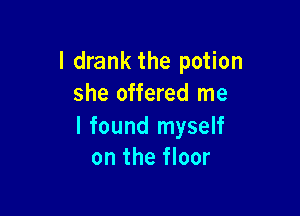 I drank the potion
she offered me

I found myself
on the floor