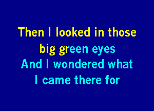 Then I looked in those
big green eyes

And I wondered what
I came there for