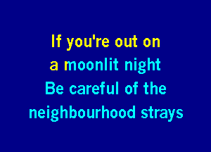 If you're out on
a moonlit night

Be careful of the
neighbourhood strays