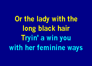 Or the lady with the
long black hair

Tryin' a win you
with her feminine ways