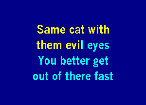 Same cat with
them evil eyes

You better get
out of there fast