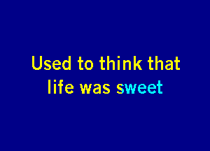 Used to think that

life was sweet