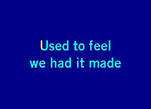 Used to feel

we had it made