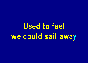 Used to feel

we could sail away