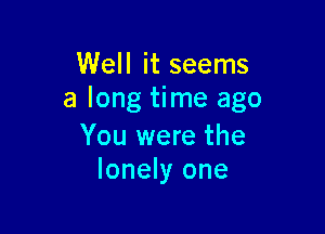 Well it seems
a long time ago

You were the
lonely one