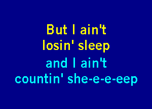 But I ain't
Iosin' sleep

and I ain't
countin' she-e-e-eep