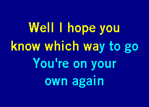 Well I hope you
know which way to go

You're on your
own again