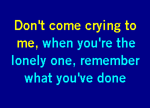 Don't come crying to
me, when you're the

lonely one, remember
what you've done