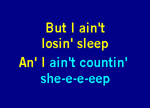 But I ain't
losin' sleep

An' I ain't countin'
she-e-e-eep