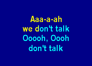 Aaa-a-ah
we don't talk

Ooooh, Oooh
don't talk