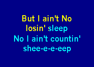 But I ain't No
losin' sleep

No I ain't countin'
shee-e-e-eep