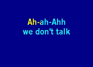 Ah-ah-Ahh
we don't talk