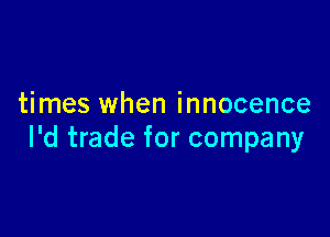 times when innocence

I'd trade for company