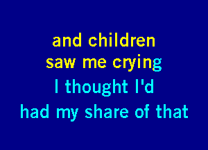 and children
saw me crying

I thought I'd
had my share of that