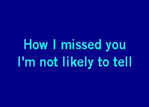 How I missed you

I'm not likely to tell