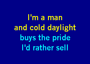 I'm a man
and cold daylight

buys the pride
I'd rather sell