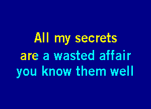 All my secrets

are a wasted affair
you know them well