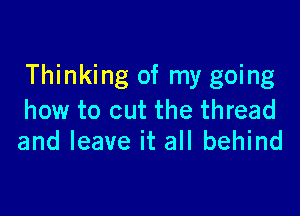 Thinking of my going

how to cut the thread
and leave it all behind