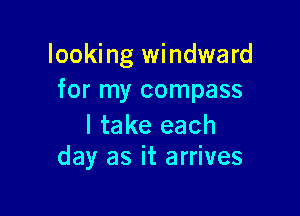 looking windward
for my compass

I take each
day as it arrives