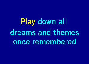 Play down all

dreams and themes
once remembered