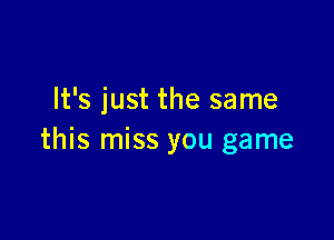 It's just the same

this miss you game