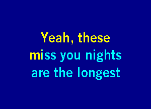 Yeah, these

miss you nights
are the longest