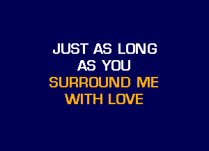 JUST AS LONG
AS YOU

SURROUND ME
WITH LOVE