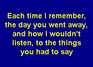 Each time I remember,
the day you went away,

and how I wouldn't
listen, to the things
you had to say