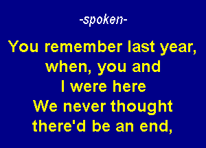 -spoken-

You remember last year,
when, you and

l were here
We never thought
there'd be an end,