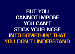 BUT YOU
CANNOT IMPOSE
YOU CAN'T
STICK YOUR NOSE
INTO SOMETHIN' THAT
YOU DON'T UNDERSTAND
