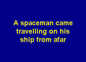 A spaceman came

travelling on his
ship from afar