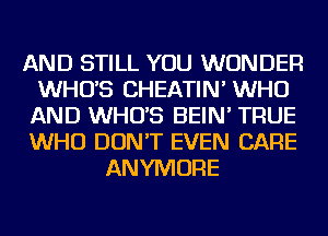 AND STILL YOU WONDER
WHUS CHEATIN' WHO
AND WHUS BEIN' TRUE
WHO DON'T EVEN CARE
ANYMORE