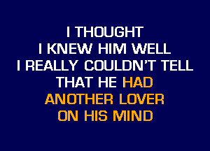 I THOUGHT
I KNEW HIM WELL
I REALLY COULDN'T TELL
THAT HE HAD
ANOTHER LOVER
ON HIS MIND