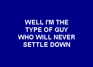 WELL I'M THE
TYPE OF GUY

WHO WILL NEVER
SETTLE DOWN