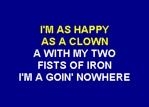 I'M AS HAPPY
AS A CLOWN
A WITH MY TWO

FISTS OF IRON
I'M A GOIN' NOWHERE