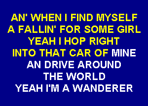 AN' WHEN I FIND MYSELF
A FALLIN' FOR SOME GIRL
YEAH I HOP RIGHT
INTO THAT CAR OF MINE
AN DRIVE AROUND
THE WORLD
YEAH I'M A WANDERER