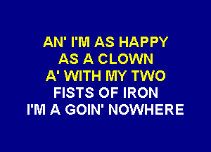 AN' I'M AS HAPPY
AS A CLOWN
A' WITH MY TWO

FISTS OF IRON
I'M A GOIN' NOWHERE