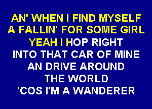 AN' WHEN I FIND MYSELF
A FALLIN' FOR SOME GIRL
YEAH I HOP RIGHT
INTO THAT CAR OF MINE
AN DRIVE AROUND
THE WORLD
'COS I'M A WANDERER