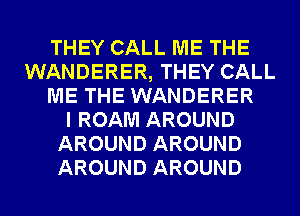 THEY CALL ME THE
WANDERER, THEY CALL
ME THE WANDERER
I ROAM AROUND
AROUND AROUND
AROUND AROUND