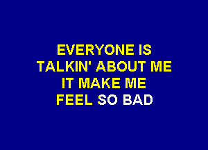 EVERYONE IS
TALKIN' ABOUT ME

IT MAKE ME
FEEL SO BAD