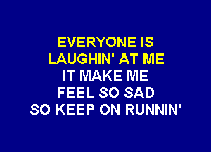 EVERYONE IS
LAUGHIN' AT ME
IT MAKE ME

FEEL SO SAD
SO KEEP ON RUNNIN'