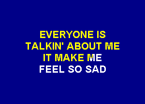 EVERYONE IS
TALKIN' ABOUT ME

IT MAKE ME
FEEL SO SAD