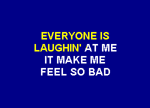 EVERYONE IS
LAUGHIN' AT ME

IT MAKE ME
FEEL SO BAD