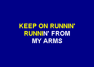 KEEP ON RUNNIN'
RUNNIN' FROM

MY ARMS