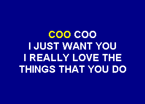 C00 C00
I JUST WANT YOU

I REALLY LOVE THE
THINGS THAT YOU DO