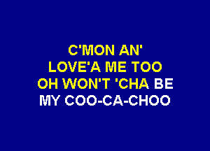 C'MON AN'
LOVE'A ME TOO

0H WON'T 'CHA BE
MY COO-CA-CHOO