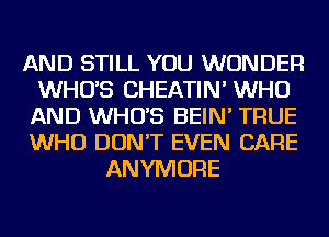 AND STILL YOU WONDER
WHUS CHEATIN' WHO
AND WHUS BEIN' TRUE
WHO DON'T EVEN CARE
ANYMORE